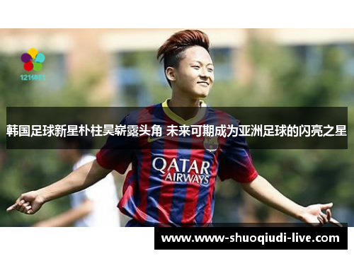韩国足球新星朴柱昊崭露头角 未来可期成为亚洲足球的闪亮之星