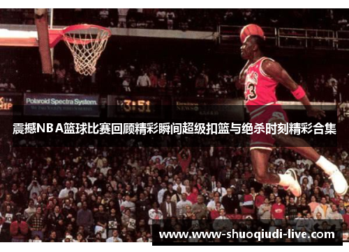 震撼NBA篮球比赛回顾精彩瞬间超级扣篮与绝杀时刻精彩合集